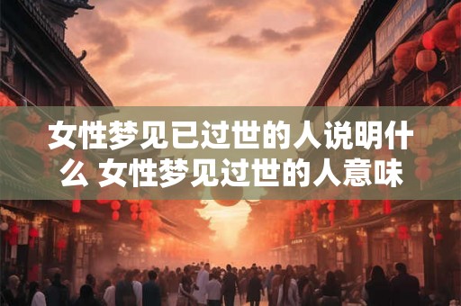 女性梦见已过世的人说明什么 女性梦见过世的人意味着什么