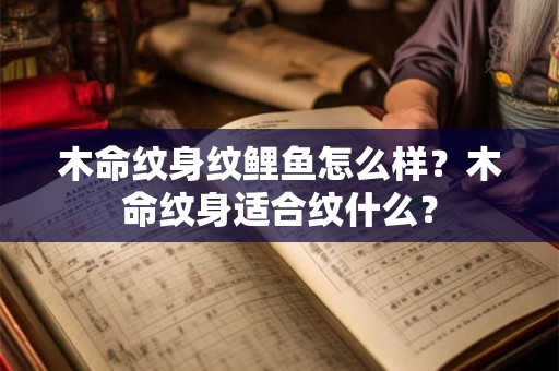 木命纹身纹鲤鱼怎么样?木命纹身适合纹什么? 木命纹身纹鲤鱼怎么样?木命纹身适合纹什么?