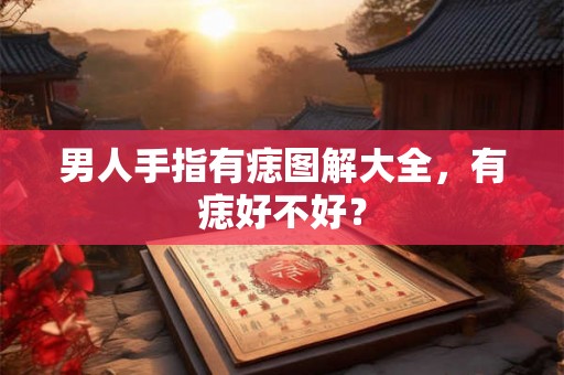 男人手指有痣图解大全，有痣好不好？