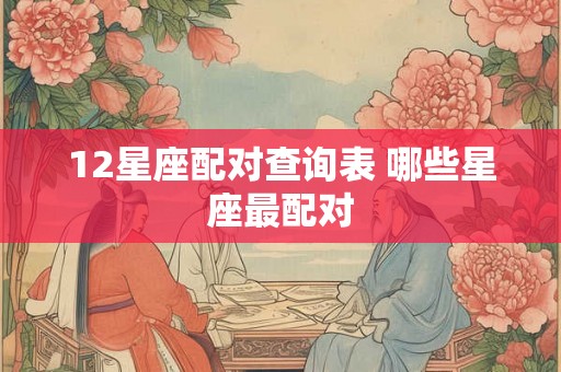 12星座配对查询表 哪些星座最配对