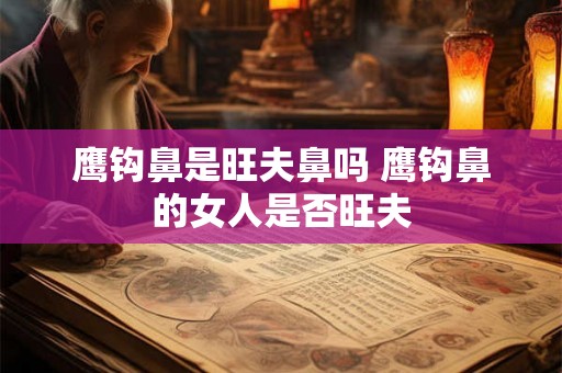 鹰钩鼻是旺夫鼻吗 鹰钩鼻的女人是否旺夫