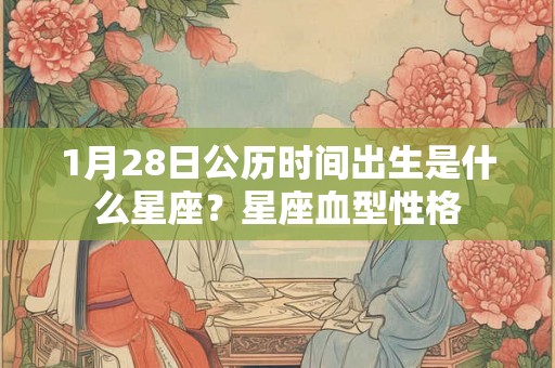 1月28日公历时间出生是什么星座？星座血型性格