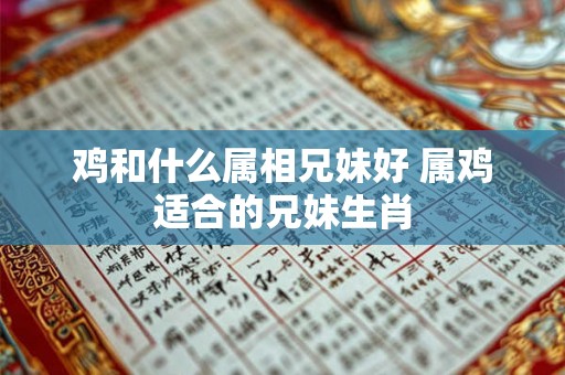 鸡和什么属相兄妹好 属鸡适合的兄妹生肖