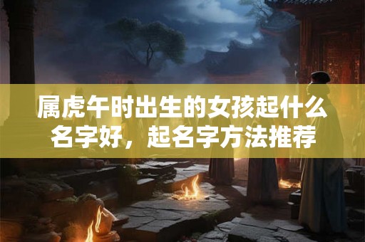 属虎午时出生的女孩起什么名字好，起名字方法推荐