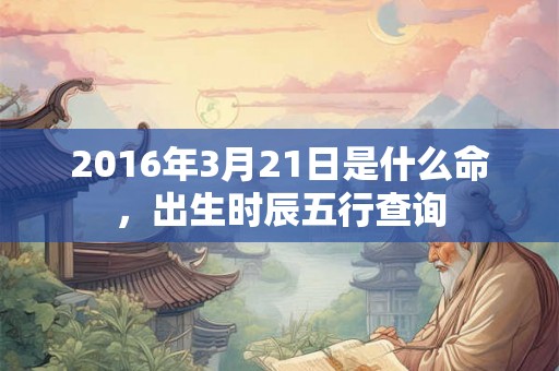 2016年3月21日是什么命，出生时辰五行查询