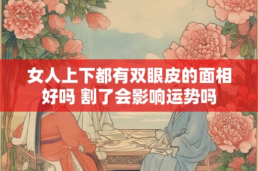 女人上下都有双眼皮的面相好吗 割了会影响运势吗 女人上下都有双眼皮的面相好吗 割了会影响运势吗