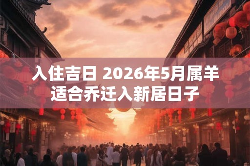 入住吉日 2026年5月属羊适合乔迁入新居日子