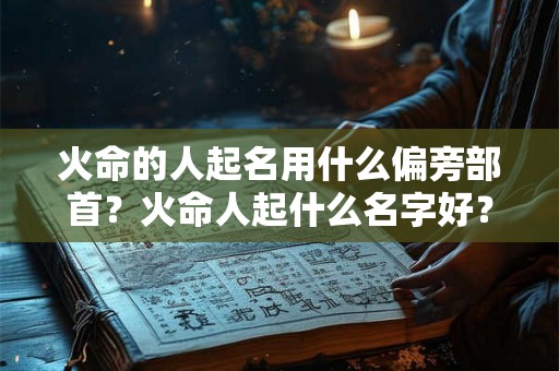 火命的人起名用什么偏旁部首？火命人起什么名字好？