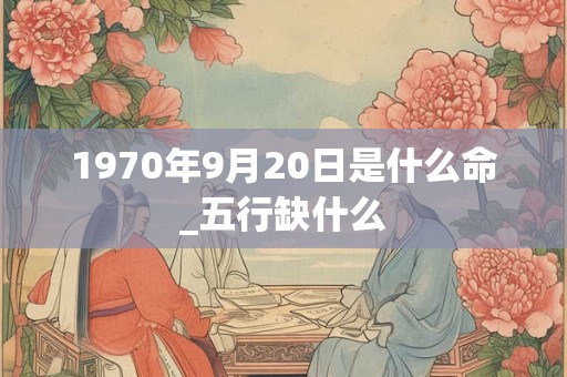 1970年9月20日是什么命_五行缺什么 1970年9月20日是什么命_五行缺什么