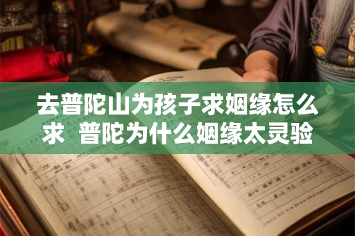 去普陀山为孩子求姻缘怎么求 普陀为什么姻缘太灵验了 去普陀山为孩子求姻缘怎么求 普陀为什么姻缘太灵验了