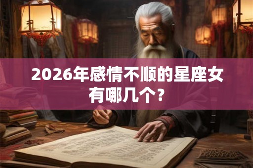2026年感情不顺的星座女有哪几个？