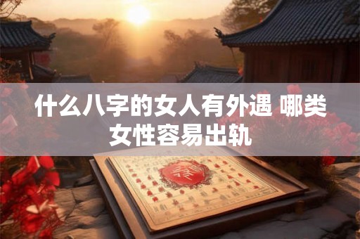 什么八字的女人有外遇 哪类女性容易出轨 什么八字的女人有外遇 哪类女性容易出轨