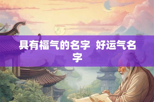 具有福气的名字 好运气名字 具有福气的名字 好运气名字
