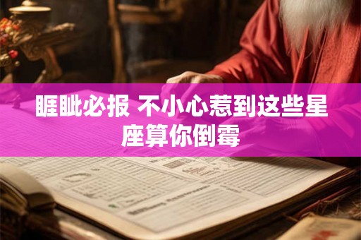 睚眦必报 不小心惹到这些星座算你倒霉