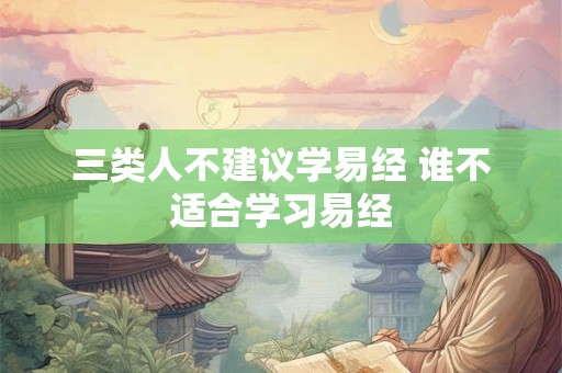 三类人不建议学易经 谁不适合学习易经 三类人不建议学易经 谁不适合学习易经