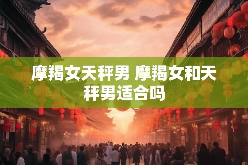摩羯女天秤男 摩羯女和天秤男适合吗
