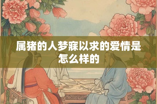 属猪的人梦寐以求的爱情是怎么样的