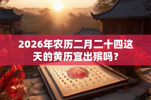 2026年农历二月二十四这天的黄历宜出殡吗？