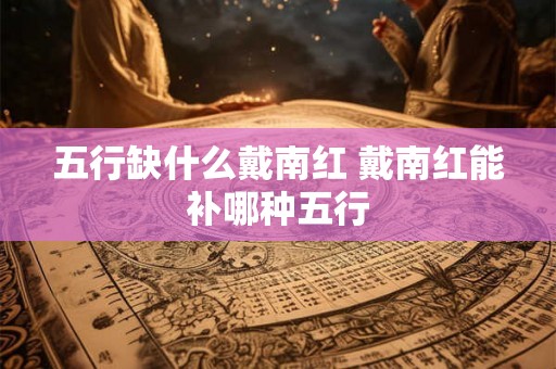 五行缺什么戴南红 戴南红能补哪种五行