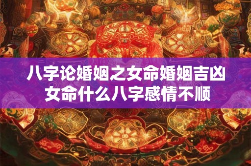 八字论婚姻之女命婚姻吉凶 女命什么八字感情不顺 八字论婚姻之女命婚姻吉凶 女命什么八字感情不顺