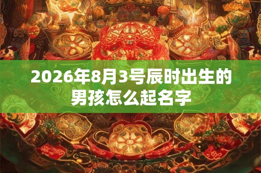 2026年8月3号辰时出生的男孩怎么起名字 2026年8月3号辰时出生的男孩怎么起名字
