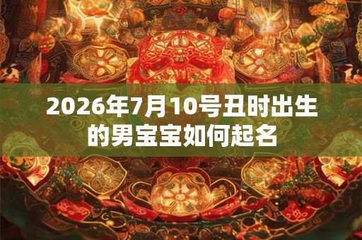 2026年7月10号丑时出生的男宝宝如何起名 2026年7月10号丑时出生的男宝宝如何起名