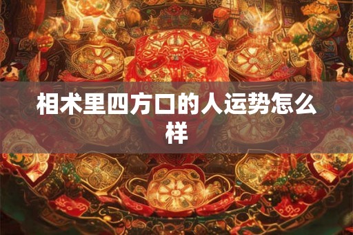 相术里四方口的人运势怎么样