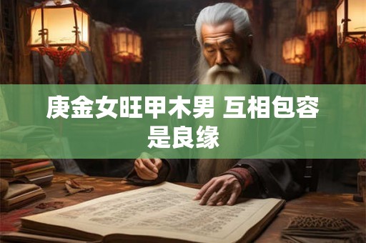 庚金女旺甲木男 互相包容是良缘