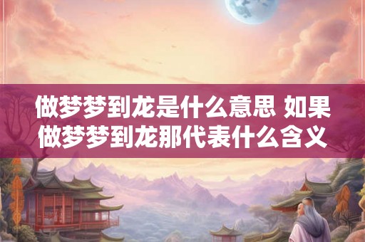 做梦梦到龙是什么意思 如果做梦梦到龙那代表什么含义 做梦梦到龙是什么意思 如果做梦梦到龙那代表什么含义