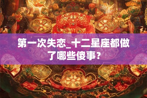第一次失恋_十二星座都做了哪些傻事？