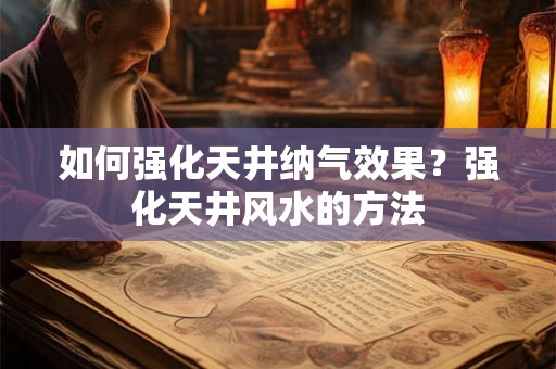 如何强化天井纳气效果？强化天井风水的方法