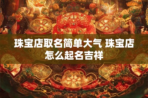 珠宝店取名简单大气 珠宝店怎么起名吉祥