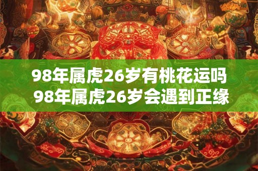 98年属虎26岁有桃花运吗 98年属虎26岁会遇到正缘吗