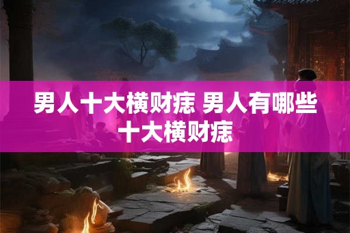 男人十大横财痣 男人有哪些十大横财痣 男人十大横财痣 男人有哪些十大横财痣