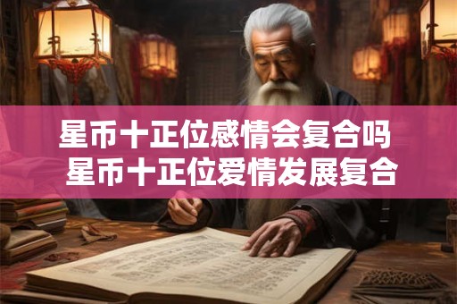 星币十正位感情会复合吗  星币十正位爱情发展复合吗