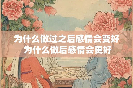 为什么做过之后感情会变好 为什么做后感情会更好
