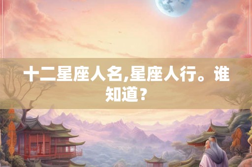 十二星座人名,星座人行。谁知道? 十二星座人名,星座人行。谁知道?
