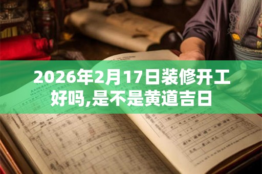 2026年2月17日装修开工好吗,是不是黄道吉日 2026年2月17日装修开工好吗,是不是黄道吉日