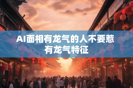 AI面相有龙气的人不要惹 有龙气特征