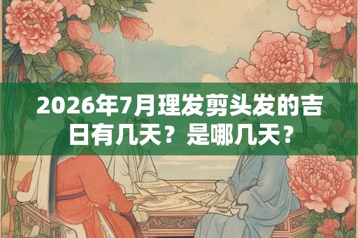 2026年7月理发剪头发的吉日有几天？是哪几天？