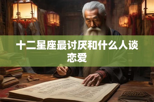 十二星座最讨厌和什么人谈恋爱