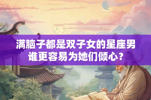 满脑子都是双子女的星座男谁更容易为她们倾心？