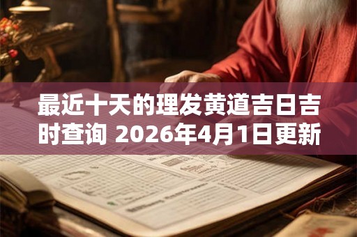 最近十天的理发黄道吉日吉时查询 2026年4月1日更新