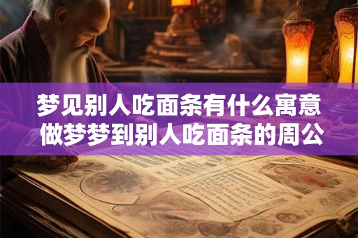 梦见别人吃面条有什么寓意 做梦梦到别人吃面条的周公解梦 梦见别人吃面条有什么寓意 做梦梦到别人吃面条的周公解梦