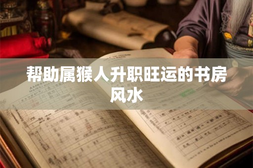 帮助属猴人升职旺运的书房风水