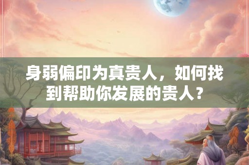 身弱偏印为真贵人，如何找到帮助你发展的贵人？