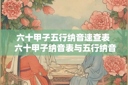 六十甲子五行纳音速查表 六十甲子纳音表与五行纳音法 六十甲子五行纳音速查表 六十甲子纳音表与五行纳音法