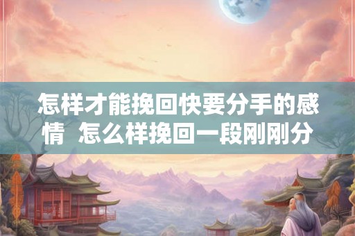 怎样才能挽回快要分手的感情  怎么样挽回一段刚刚分手的感情