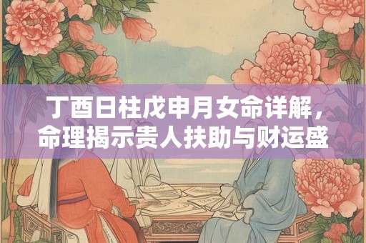 丁酉日柱戊申月女命详解，命理揭示贵人扶助与财运盛旺