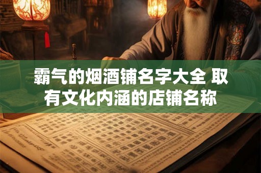 霸气的烟酒铺名字大全 取有文化内涵的店铺名称
